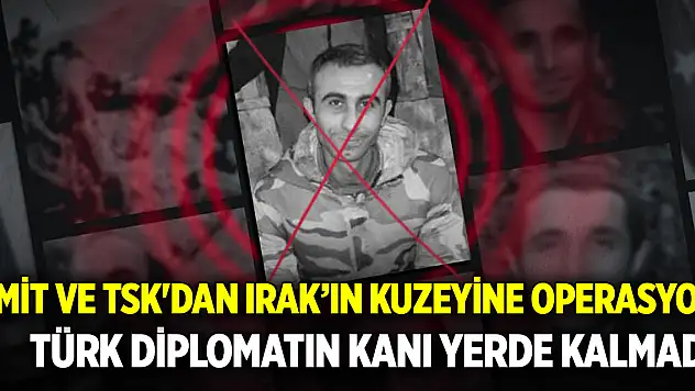 MİT ve TSK'dan Irak'ın kuzeyine operasyon: Türk diplomatın kanı yerde kalmadı