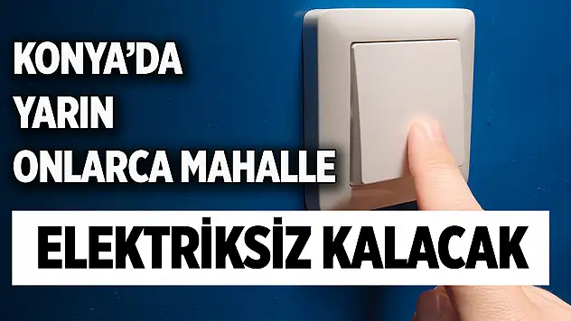 Konya'da yarın bu mahallelerde elektrik olmayacak!