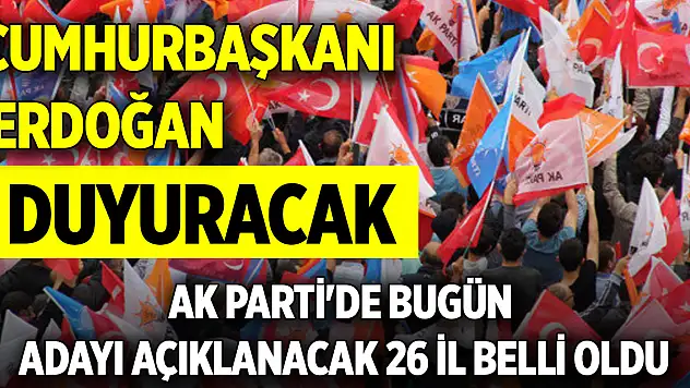 AK Parti'de bugün adayı açıklanacak 26 il belli oldu: Cumhurbaşkanı Erdoğan duyuracak
