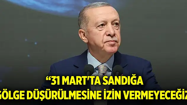 Cumhurbaşkanı Erdoğan: 31 Mart'ta sandığa gölge düşürülmesine izin vermeyeceğiz