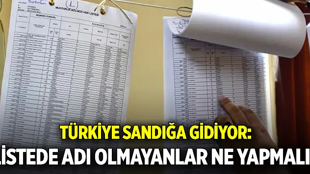 Türkiye sandığa gidiyor: Listede adı olmayanlar ne yapmalı?