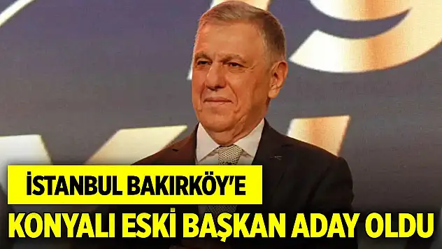 İstanbul Bakırköy'e Konyalı eski başkan aday oldu