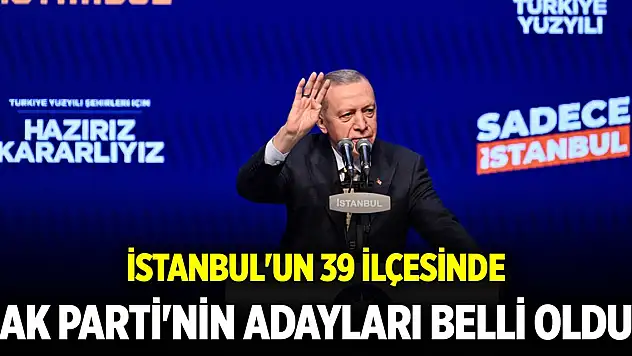 İstanbul'un 39 ilçesinde AK Parti'nin belediye başkan adayları belli oldu