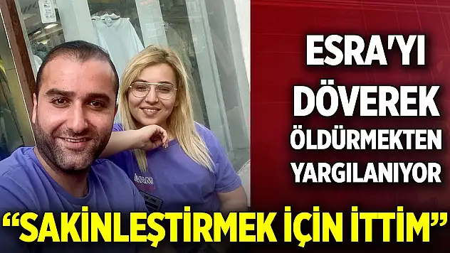 Kız arkadaşı Esra'yı döverek öldürmekten yargılanan sanık: Sakinleştirmek için ittim