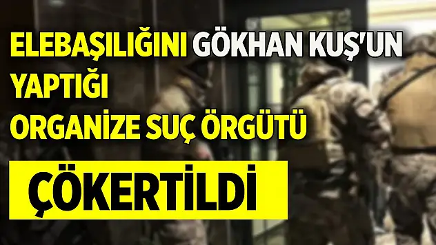 Elebaşılığını Gökhan Kuş'un yaptığı organize suç örgütü çökertildi