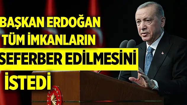 Cumhurbaşkanı Erdoğan tüm imkanların seferber edilmesini istedi