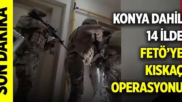 Son Dakika! FETÖ'ye Konya dahil 14 ilde operasyon: Onlarca kişi gözaltına alındı