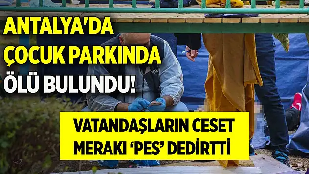 Antalya'da çocuk parkında ölü bulundu! Vatandaşların ceset merakı 'pes' dedirtti