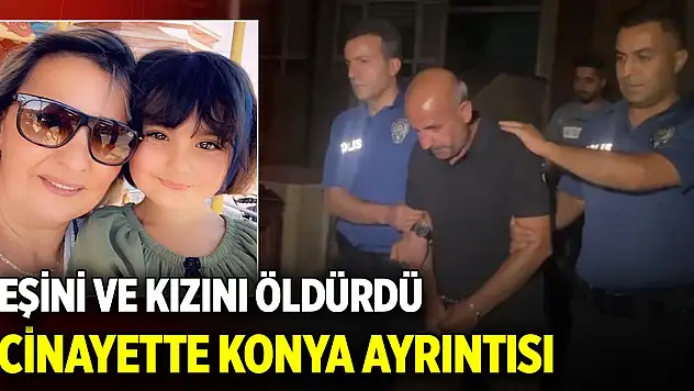 Eşini ve kızını öldüren cani kocanın cinayetinde Konya ayrıntısı