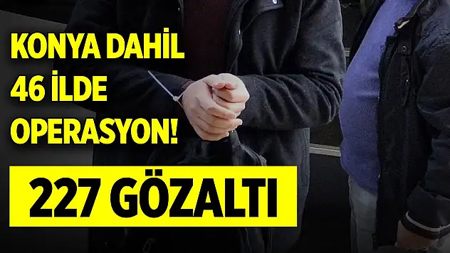 Konya dahil 46 ilde operasyon! 227 gözaltı