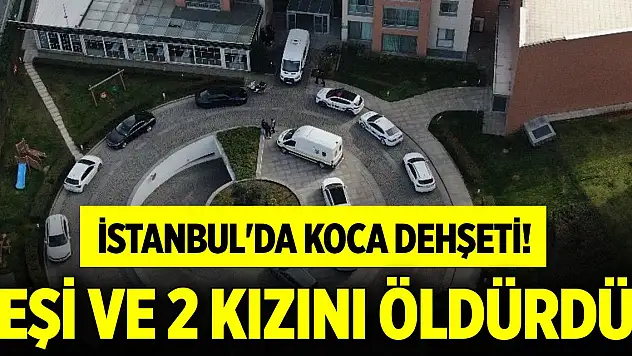 İstanbul'da koca dehşeti! Dini nikahlı eşi ve 2 kızını öldürdü