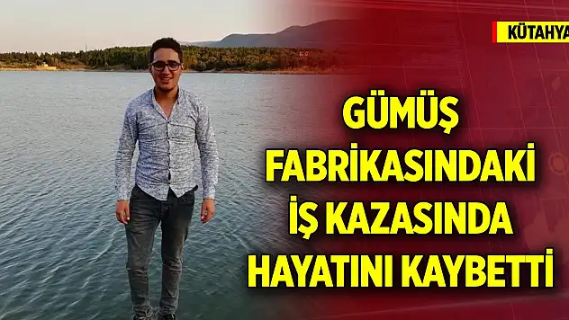 Yer Kütahya... Gümüş fabrikasındaki iş kazasında hayatını kaybetti