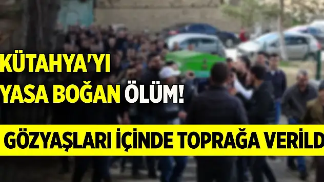 Kütahya'yı yasa boğan ölüm! Gözyaşları içinde toprağa verildi