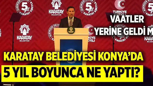 Karatay Belediyesi Konya'da 5 yıl boyunca ne yaptı? Vaatler yerine geldi mi?