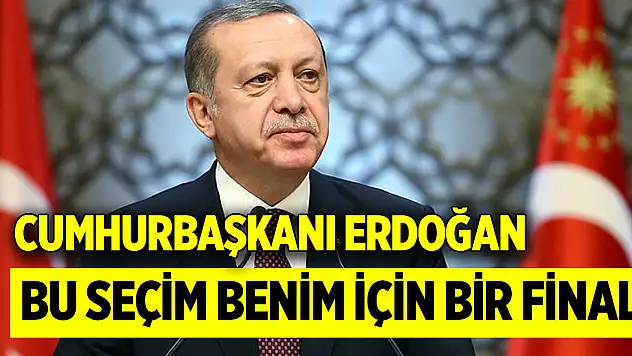 Cumhurbaşkanı Erdoğan: Bu seçim benim için bir final