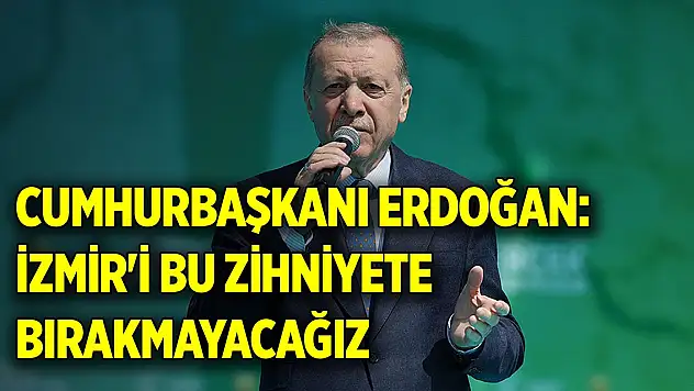 Cumhurbaşkanı Erdoğan: İzmir'i bu zihniyete bırakmayacağız
