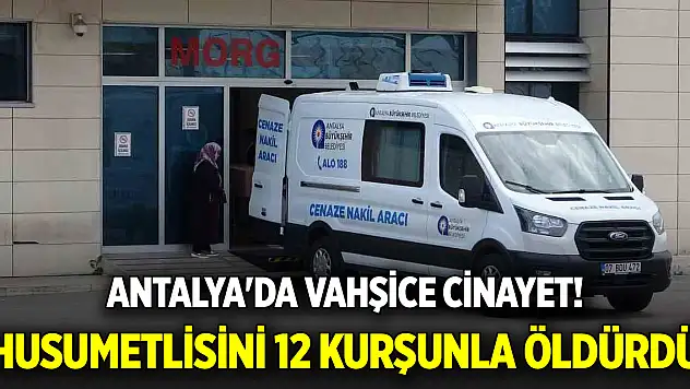 Antalya'da vahşice cinayet! Husumetlisini 12 kurşunla öldürdü