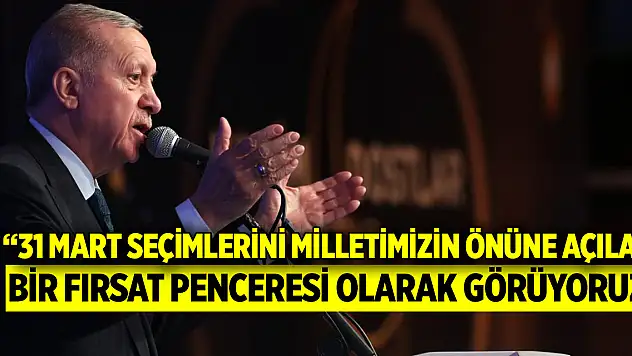 Cumhurbaşkanı Erdoğan: 31 Mart seçimlerini milletimizin önüne açılan bir fırsat penceresi olarak görüyoruz