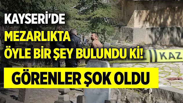 Kayseri'de mezarlıkta öyle bir şey bulundu ki! Görenler şok oldu