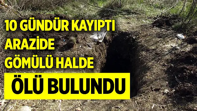 10 gündür kayıptı, arazide gömülü halde ölü bulundu