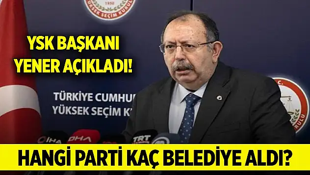 YSK Başkanı Yener açıkladı! Hangi parti kaç belediye aldı?