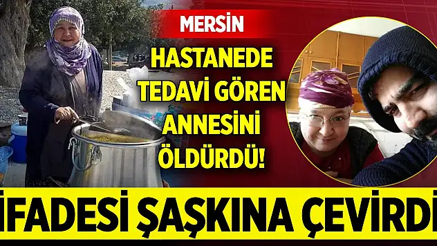 Mersin'de hastanede tedavi gören annesini öldürdü! İfadesi şaşkına çevirdi