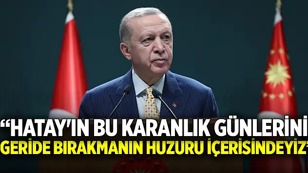 Cumhurbaşkanı Erdoğan: Hatay'ın bu karanlık günlerini geride bırakmanın huzuru içerisindeyiz