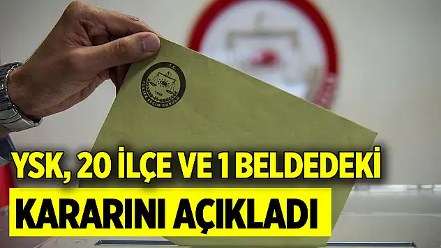 YSK, 20 ilçe ve 1 beldedeki kararını açıkladı