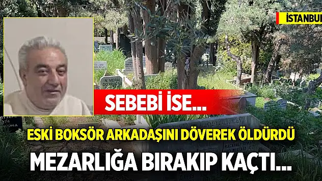 İstanbul'da eski boksör arkadaşını döverek öldürdü, mezarlığa bırakıp kaçtı... Sebebi ise...