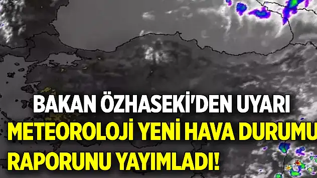 Meteoroloji yeni hava durumu raporunu yayımladı! Bakan Özhaseki'den uyarı