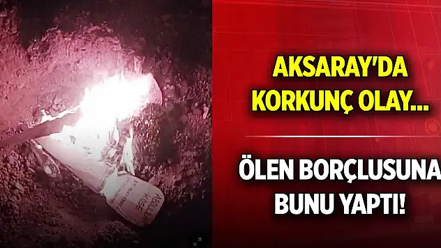 Aksaray'da korkunç olay... Ölen borçlusuna bunu yaptı!