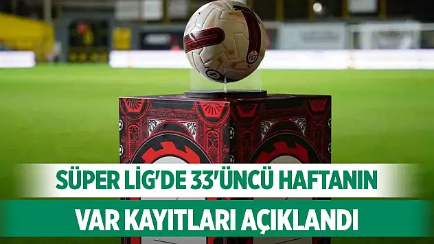 Süper Lig'de 33'üncü haftanın VAR kayıtları açıklandı
