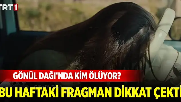 Gönül Dağı'nda kim ölüyor? Bu haftaki fragman dikkat çekti