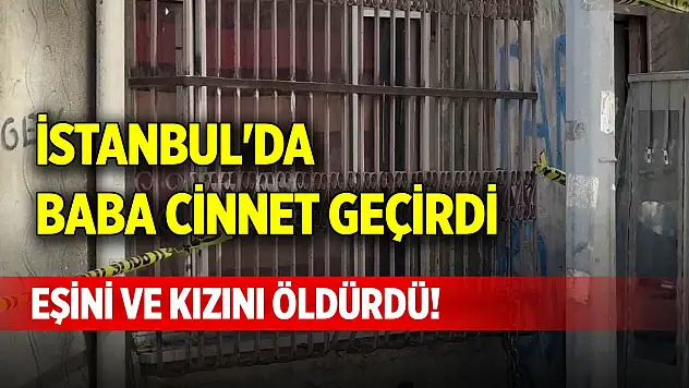 İstanbul'da baba cinnet geçirdi, eşini ve kızını öldürdü