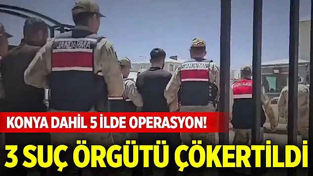 Konya dahil 5 ilde operasyon! 3 organize suç örgütü çökertildi