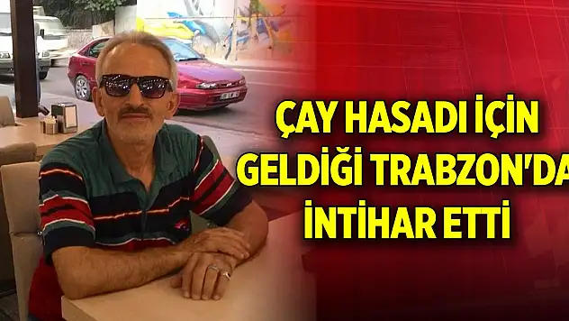 Çay hasadı için geldiği Trabzon'da intihar etti