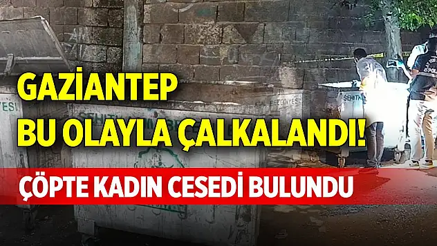 Gaziantep bu olayla çalkalandı! Çöpte kadın cesedi bulundu
