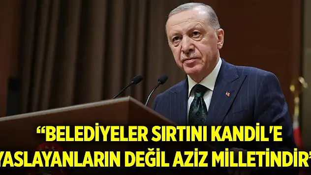 Cumhurbaşkanı Erdoğan: Belediyeler sırtını Kandil'e yaslayanların değil aziz milletindir
