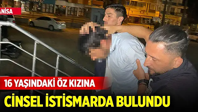 Yer Manisa! 16 yaşındaki öz kızına cinsel istismarda bulundu
