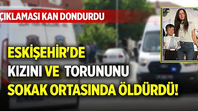 Eskişehir'de kızını ve torununu sokak ortasında öldürdü! Açıklaması kan dondurdu