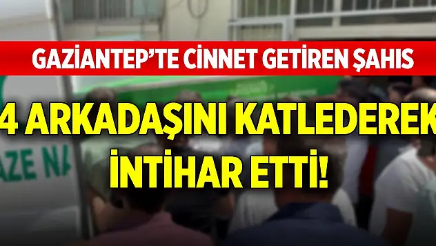 Gaziantep'te cinnet getiren şahıs, 4 arkadaşını katlederek intihar etti!