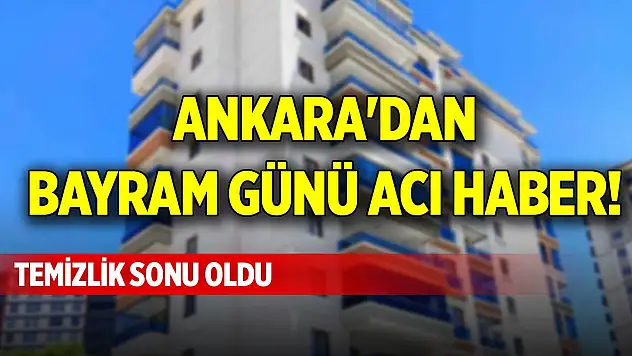 Ankara'dan bayram günü acı haber! Temizlik sonu oldu