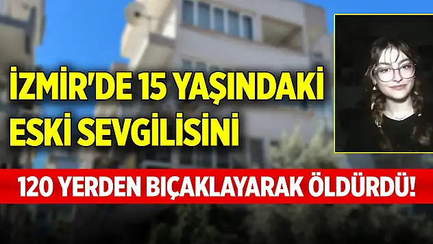 İzmir'de 15 yaşındaki eski sevgilisini 120 yerden bıçaklayarak öldürdü!