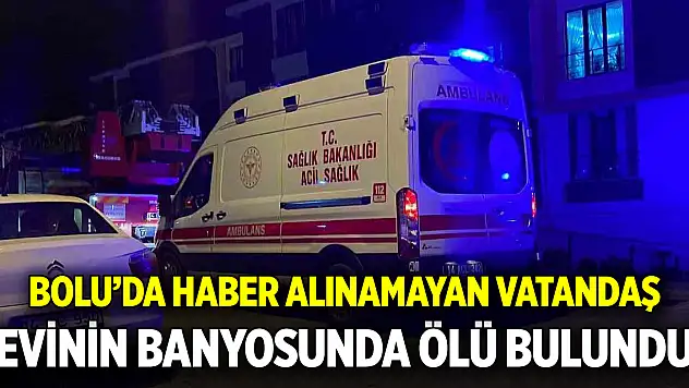Bolu'da haber alınamayan vatandaş evinin banyosunda ölü bulundu
