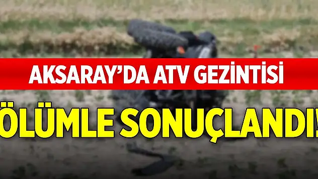 Aksaray'da ATV gezintisi ölümle sonuçlandı!