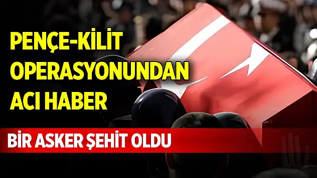 Pençe-Kilit operasyonundan acı haber, bir asker şehit oldu