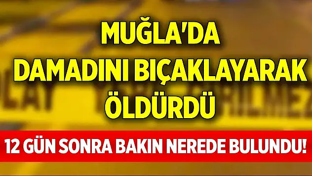 Muğla'da damadını bıçaklayarak öldürdü, 12 gün sonra bakın nerede bulundu!