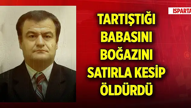 Isparta'da tartıştığı babasını boğazını satırla kesip öldürdü
