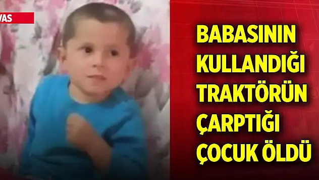 Sivas'ta babasının kullandığı traktörün çarptığı 4 yaşındaki çocuk öldü