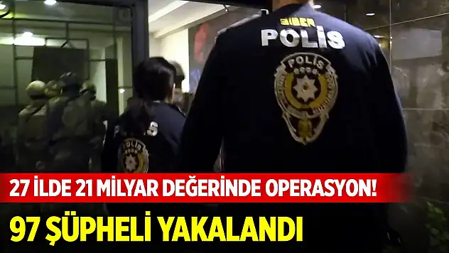 Konya dahil 27 ilde 21 milyar değerinde operasyon! 97 şüpheli yakalandı